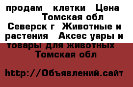 продам 2 клетки › Цена ­ 500 - Томская обл., Северск г. Животные и растения » Аксесcуары и товары для животных   . Томская обл.